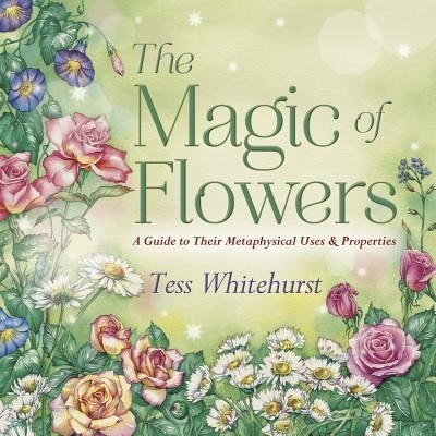 The Magic of Flowers: A Guide to Their Metaphysical Uses &amp; Properties