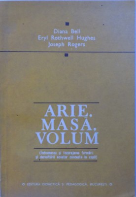 ARIE, MASA , VOLUM ( INDRUMAREA SI INCURAJAREA FORMARII SI DEZVOLTARII ACESTOR CONCEPTE LA COPII ) de DIANA BELL...JOSEPH ROGERS , 1981 foto