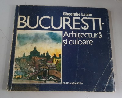Bucuresti, arhitectura si culoare - Gheorghe Leahu - 1992 foto