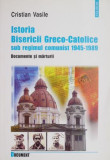 Istoria Bisericii Greco-Catolice sub regimul comunist (1945-1989). Documente si marturii - Cristian Vasile