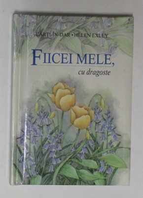 FIICEI MELE , CU DRAGOSTE de HELEN EXLEY , COLECTIA &amp;#039;&amp;#039; CARTI - IN - DAR &amp;#039;&amp;#039; , 2002 foto