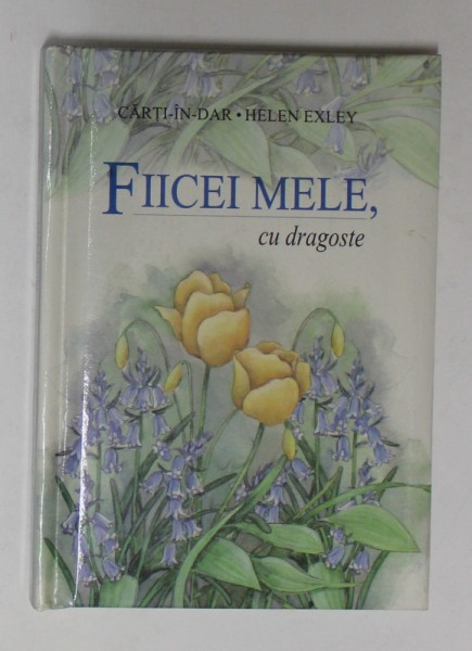 FIICEI MELE , CU DRAGOSTE de HELEN EXLEY , COLECTIA &#039;&#039; CARTI - IN - DAR &#039;&#039; , 2002