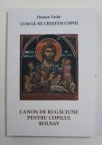 CUM SA NE CRESTEM COPIII , CANON DE RUGACIUNE PENTRU COPILUL BOLNAV , EDITIA A IV - A de DANION VASILE , 2016