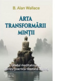 Arta transformarii mintii. Ghidul meditatorului pentru practica tibetana Lojong - B. Alan Wallace