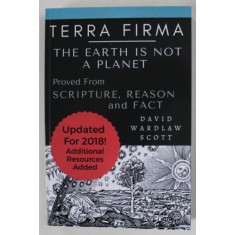 TERRA FIRMA : THE EARTH IS NOT A PLANET , PROVED FROM SCRIPTURE , REASON , AND FACT by DAVID WARDLAW SCOTT , 1901 , EDITIE ANASTATICA , RETIPARITA ,