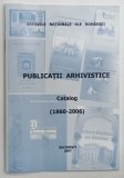 PUBLICATII ARHIVISTICE , CATALOG ( 1860 - 2006 ) de MARCEL - DUMITRU CIUCA si MARIA IGNAT , 2007