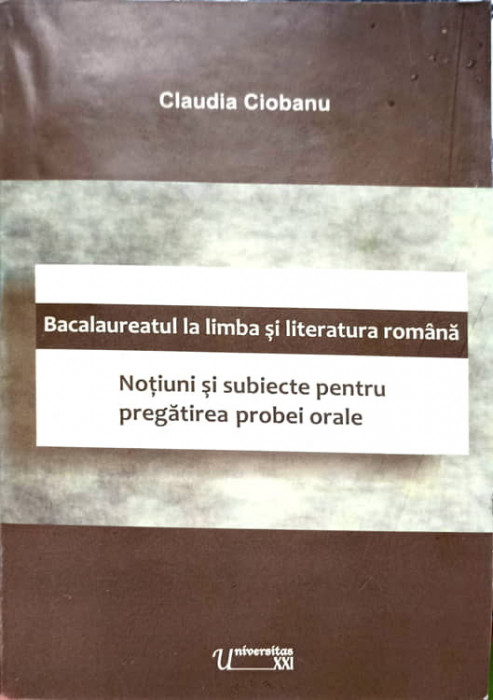 BACALAUREATUL AL LIMBA SI LITERATURA ROMANA. NOTIUNI SI SUBIECTE PENTRU PREGATIREA PROBEI ORALE-CLAUDIA CIOBANU