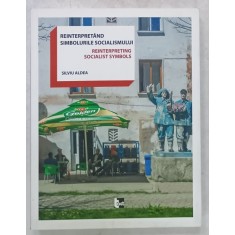REINTERPRETAND SIMBOLURILE SOCIALISMULUI / REINTERPRETING SOCIALIST SYMBOLS by SILVIU ALDEA , 2015, EDITIE BILINGVA ROMANA - ENGLEZA