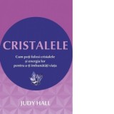 Cristalele. Cum poti folosi cristalele si energia lor pentru a-ti imbunatati viata - JUDY HALL