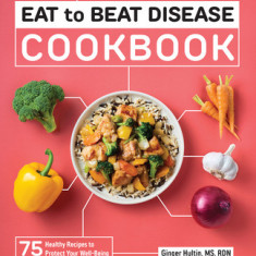 How to Eat to Beat Disease Cookbook: 75 Healthy Recipes to Protect Your Well-Being