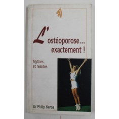 L &#039;OSTEOPOROSE ...EXACTEMENT ! MYTHES ET REALITES par Dr. PHILIP KEROS , 1997 , PREZINTA PETE SI URME DE UZURA *