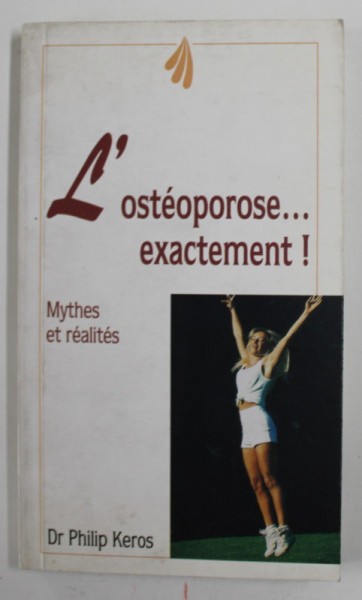 L &#039;OSTEOPOROSE ...EXACTEMENT ! MYTHES ET REALITES par Dr. PHILIP KEROS , 1997 , PREZINTA PETE SI URME DE UZURA *