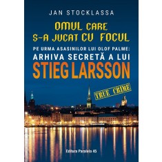 Omul care s-a jucat cu focul. Pe urmele asasinilor lui Olof Palme: Arhiva secretă a lui STIEG LARSSON