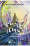 Am ales lumina! - Maria Sturdza-Clopotaru