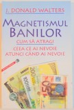 MAGNETISMUL BANILOR , CUM SA ATRAGI CEEA CE AI NEVOIE ATUNCI CAND AI NEVOIE de J. DONALD WALTERS , 2003*PREZINTA SUBLINIERI