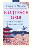 Nu-ti face griji. 48 de lectii pentru reducerea anxietatii - Shunmyo Masuno, Andreea Lutic