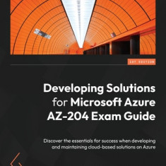 Developing Solutions for Microsoft Azure AZ-204 Exam Guide: Discover the essentials for success when developing and maintaining cloud-based solutions