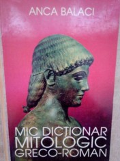 Anca Balaci - Mic dictionar mitologic greco-roman (Editia: 1997) foto