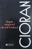 Carte Despre neajunsul de a te fi nascut - Emil Cioran
