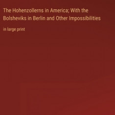 The Hohenzollerns in America; With the Bolsheviks in Berlin and Other Impossibilities: in large print