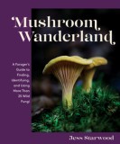 Mushroom Wanderland: A Forager&#039;s Guide to Finding, Identifying, and Using 25 Wild Fungi