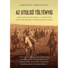 Az utolsó töltényig - Magyar huszárok a második világháború forgószínpadán - 2. bővített kiadás - Szabó Péter