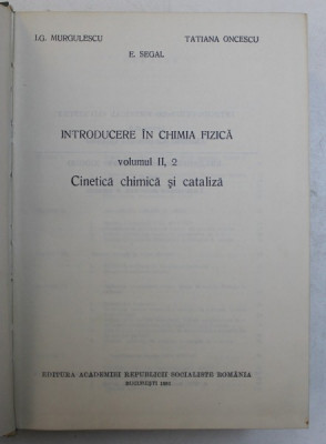 INTRODUCERE IN CHIMIA FIZICA , VOL. II , PARTEA A 2 - A , CINETICA CHIMICA SI CATALIZA de I.G. MURGULESCU , E.SEGAL , TATIANA ONCESCU , 1981 , PREZINT foto
