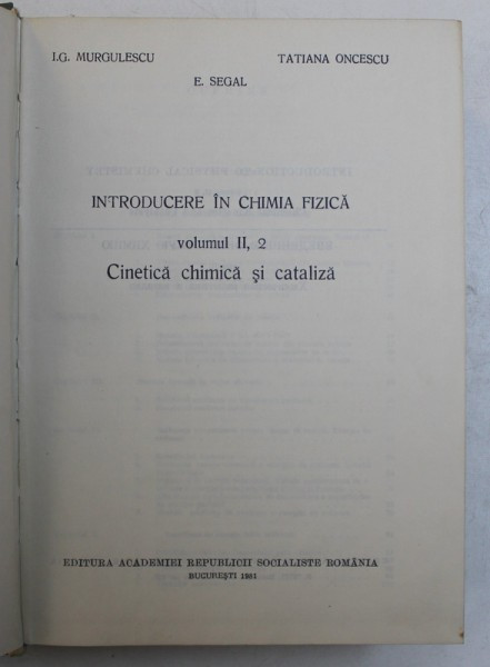 INTRODUCERE IN CHIMIA FIZICA , VOL. II , PARTEA A 2 - A , CINETICA CHIMICA SI CATALIZA de I.G. MURGULESCU , E.SEGAL , TATIANA ONCESCU , 1981