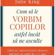 Cum sa le vorbim copiilor astfel incat sa ne asculte - Joanna Faber, Julie King