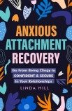 Anxious Attachment Recovery: Go From Being Clingy to Confident &amp;amp; Secure In Your Relationships (Break Free and Recover from Unhealthy Relationships