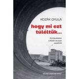 Hogy mi ezt t&uacute;l&eacute;lt&uuml;k... - Portr&eacute;v&aacute;zlatok a K&aacute;d&aacute;r-korszak vezetőiről - Koz&aacute;k Gyula