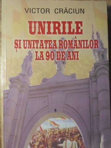 UNIRILE SI UNITATEA ROMANILOR LA 90 DE ANI-VICTOR CRACIUN-129198