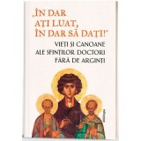 &bdquo;In dar ati luat, in dar sa dati!&rdquo;- Vieti si canoane ale Sfintilor Doctori fara de arginti - Monahia Parascheva Enache