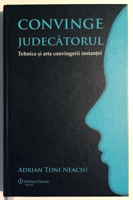 Convinge judecatorul, Tehnica si arta convingerii instantei, Adrian Toni Neacsu foto
