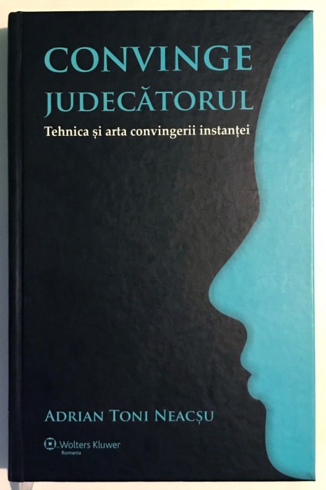 Convinge judecatorul, Tehnica si arta convingerii instantei, Adrian Toni Neacsu