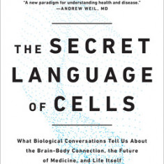 The Secret Language of Cells: What Biological Conversations Tell Us about the Brain-Body Connection, the Future of Medicine, and Life Itself