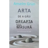 Arta de a gasi dreapta masura - Anselm Grun ($A38)