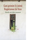 Cum primim in inima Rugaciunea lui Iisus. Sfaturile unui isihast necunoscut - Laura Mandrila