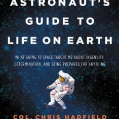 An Astronaut's Guide to Life on Earth: What Going to Space Taught Me about Ingenuity, Determination, and Being Prepared for Anything