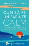 Cum sa fii un parinte calm. Fara furie, vinovatie si stres - ca sa cresti copii mai calmi si mai fericiti - Sarah Ockwell-Smith, Elena Macoviciuc