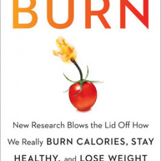 Burn: New Research Blows the Lid Off How We Really Burn Calories, Stay Healthy, and Lose Weight