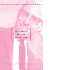 Etica si sexualitate - Michel Foucault, Raluca Arsenie, Sebastian Blaga, Emilian Cioc