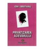 Ion I. Bratianu - Privatizarea adevarului - eseuri si pamflete -