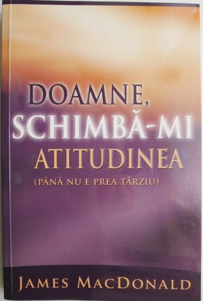 Doamne, schimba-mi atitudinea (pana nu e prea tarziu) &ndash; James MacDonald