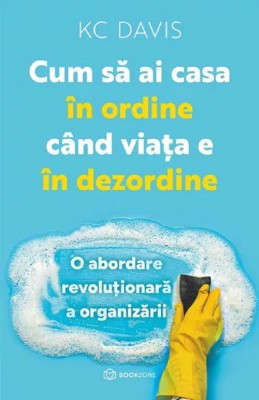 Cum Sa Ai Casa In Ordine Cand Viata E In Dezordine, Kc Davis - Editura Bookzone foto