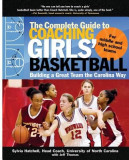 The Complete Guide to Coaching Girls&#039; Basketball: Building a Great Team the Carolina Way