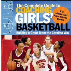 The Complete Guide to Coaching Girls' Basketball: Building a Great Team the Carolina Way