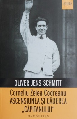 Corneliu Zelea Codreanu. Ascensiunea si caderea &amp;quot;capitanului&amp;quot; - Oliver Jens Schmitt foto