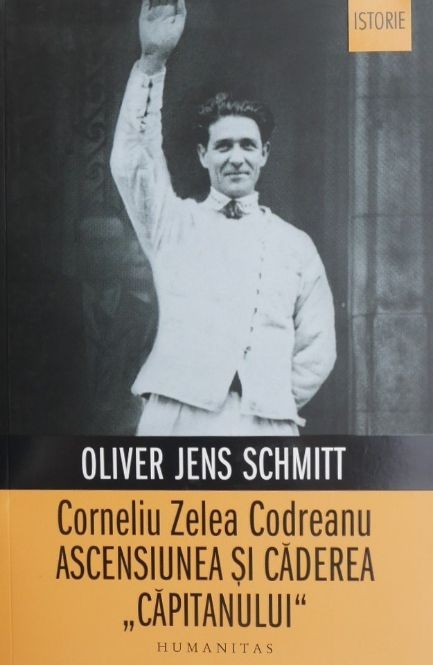 Corneliu Zelea Codreanu. Ascensiunea si caderea &quot;capitanului&quot; - Oliver Jens Schmitt