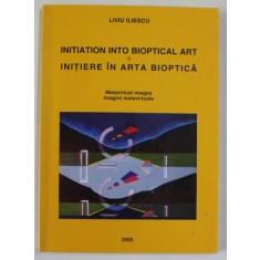 INIATION INTO BIOPTICAL ART / INITIERE IN ARTA BIOPTICA de LIVIU ILIESCU , EDITIE IN ROMANA SI ENGLEZA , 2005, DEDICATIE *